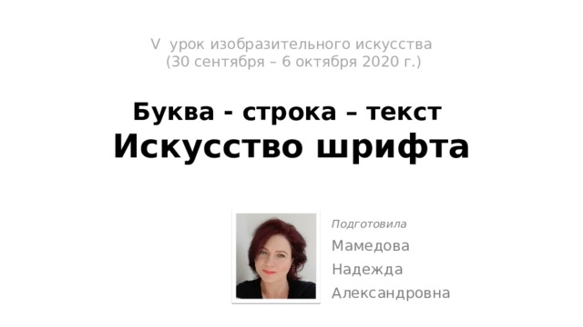 V урок изобразительного искусства  (30 сентября – 6 октября 2020 г.)   Буква - строка – текст  Искусство шрифта   Подготовила Мамедова Надежда Александровна 