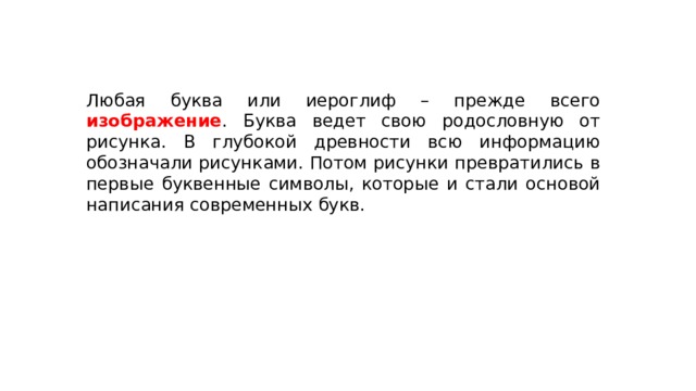 Любая буква или иероглиф – прежде всего изображение . Буква ведет свою родословную от рисунка. В глубокой древности всю информацию обозначали рисунками. Потом рисунки превратились в первые буквенные символы, которые и стали основой написания современных букв. 