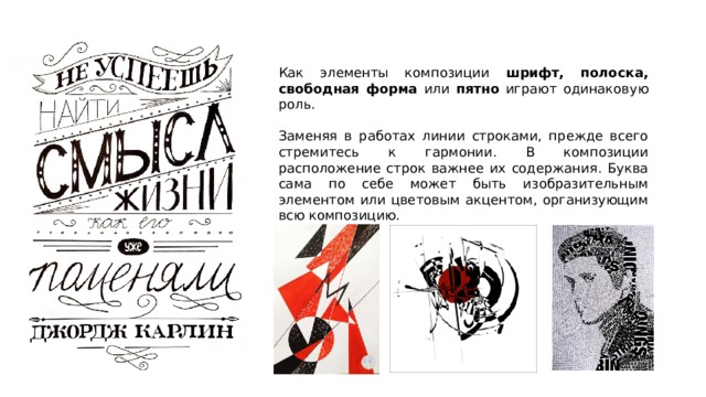 Как элементы композиции шрифт, полоска, свободная форма или пятно играют одинаковую роль. Заменяя в работах линии строками, прежде всего стремитесь к гармонии. В композиции расположение строк важнее их содержания. Буква сама по себе может быть изобразительным элементом или цветовым акцентом, организующим всю композицию. 