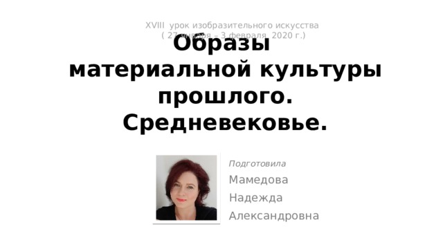 ХVIII урок изобразительного искусства  ( 27 января – 3 февраля 2020 г.)   Образы  материальной культуры прошлого.  Средневековье. Подготовила Мамедова Надежда Александровна 