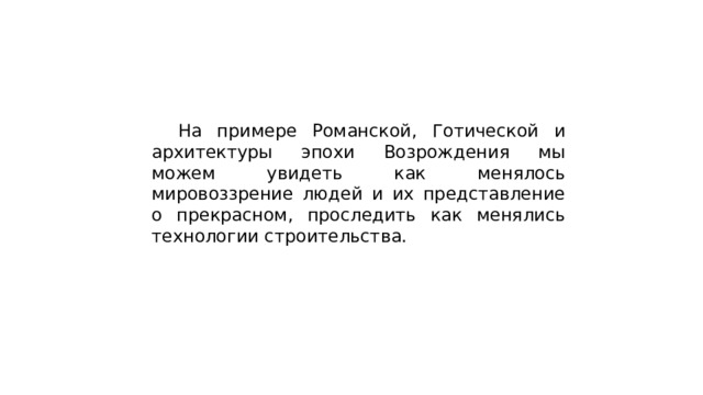  На примере Романской, Готической и архитектуры эпохи Возрождения мы можем увидеть как менялось мировоззрение людей и их представление о прекрасном, проследить как менялись технологии строительства. 