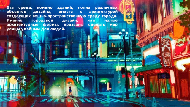 Эта среда, помимо зданий, полна различных объектов дизайна, вместе с архитектурой создающих вещно-пространственную среду города. Именно городской дизайн, или малые архитектурные формы, призваны сделать мир улицы удобным для людей. 