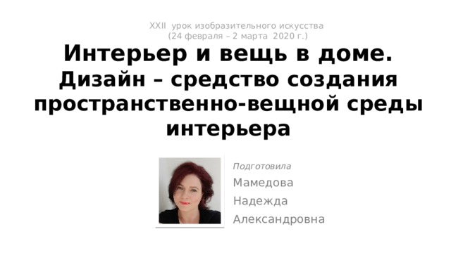 ХXII урок изобразительного искусства  (24 февраля – 2 марта 2020 г.)   Интерьер и вещь в доме.  Дизайн – средство создания пространственно-вещной среды интерьера Подготовила Мамедова Надежда Александровна 