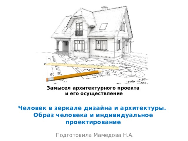 Замысел архитектурного проекта и его осуществление    Человек в зеркале дизайна и архитектуры.  Образ человека и индивидуальное проектирование   Подготовила Мамедова Н.А. 