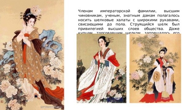 Членам императорской фамилии, высшим чиновникам, ученым, знатным дамам полагалось носить шелковые халаты с широкими рукавами, свисающими до пола. Струящийся шелк был привилегией высших слоев общества. Даже купцам, торговавшим шелком, запрещалось его носить. 