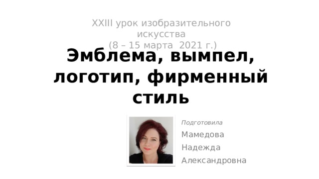 XХIII урок изобразительного искусства  (8 – 15 марта 2021 г.)   Эмблема, вымпел, логотип, фирменный стиль Подготовила Мамедова Надежда Александровна 