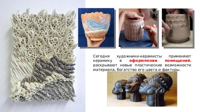 Сегодня художники-керамисты применяют керамику в оформлении помещений , раскрывают новые пластические возможности материала, богатство его цвета и фактуры. 