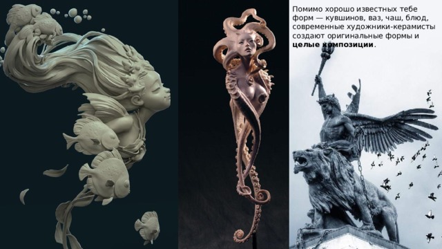 Помимо хорошо известных тебе форм — кувшинов, ваз, чаш, блюд, современные художники-керамисты создают оригинальные формы и целые композиции . 