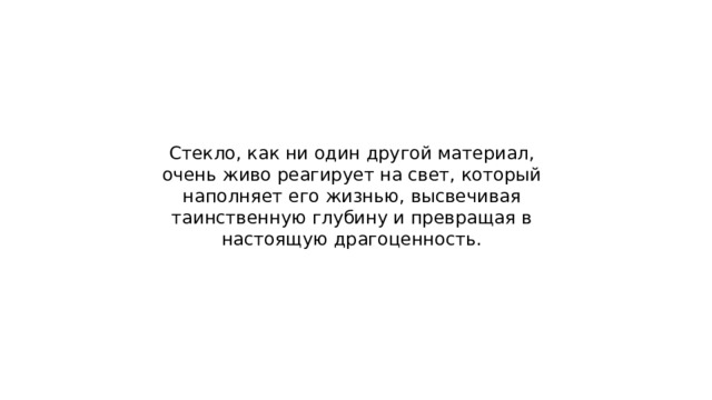 Стекло, как ни один другой материал, очень живо реагирует на свет, который наполняет его жизнью, высвечивая таинственную глубину и превращая в настоящую драгоценность. 