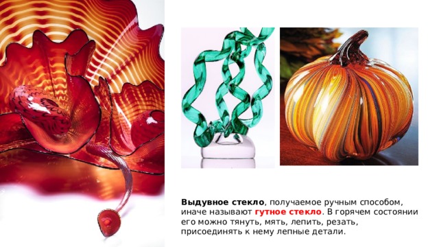 Выдувное стекло , получаемое ручным способом, иначе называют гутное стекло . В горячем состоянии его можно тянуть, мять, лепить, резать, присоединять к нему лепные детали. 