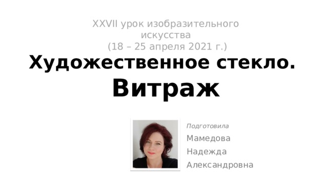 XХVII урок изобразительного искусства  (18 – 25 апреля 2021 г.)   Художественное стекло.  Витраж Подготовила Мамедова Надежда Александровна 