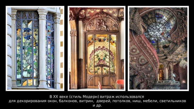 В ХХ веке (стиль Модерн) витраж использовался для декорирования окон, балконов, витрин, дверей, потолков, ниш, мебели, светильников и др. 