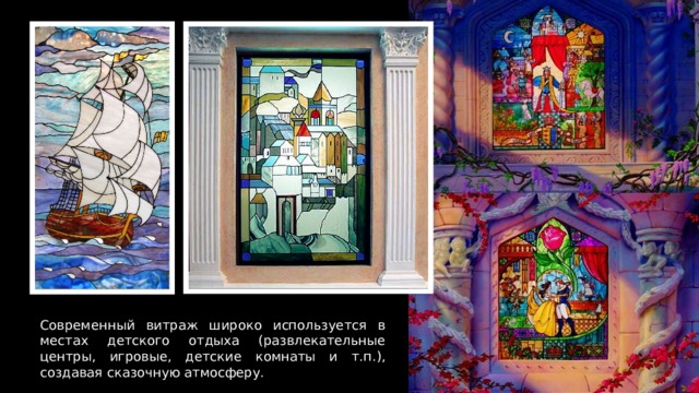 Современный витраж широко используется в местах детского отдыха (развлекательные центры, игровые, детские комнаты и т.п.), создавая сказочную атмосферу. 