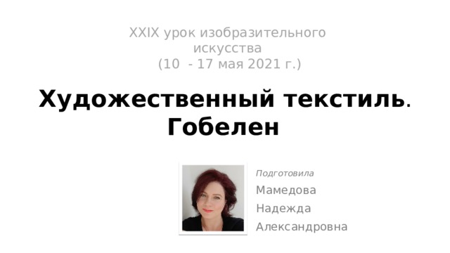 XХIX урок изобразительного искусства  (10 - 17 мая 2021 г.)   Художественный текстиль .  Гобелен Подготовила Мамедова Надежда Александровна 