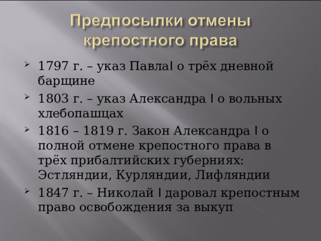 1797 г. – указ Павла I о трёх дневной барщине 1803 г. – указ Александра I о вольных хлебопашцах 1816 – 1819 г. Закон Александра I о полной отмене крепостного права в трёх прибалтийских губерниях: Эстляндии, Курляндии, Лифляндии 1847 г. – Николай I даровал крепостным право освобождения за выкуп    