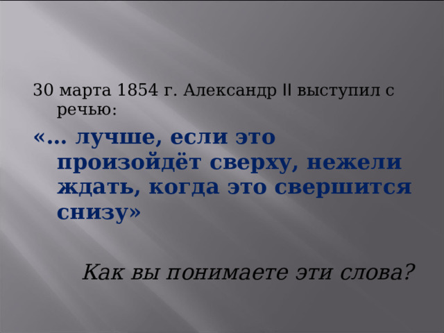 30 марта 1854 г. Александр II выступил с речью: «… лучше, если это произойдёт сверху, нежели ждать, когда это свершится снизу»   Как вы понимаете эти слова? 