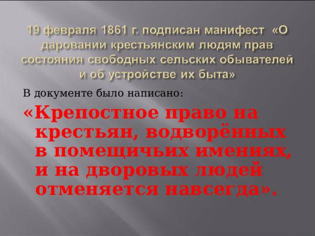 В документе было написано: «Крепостное право на крестьян, водворённых в помещичьих имениях, и на дворовых людей отменяется навсегда». 