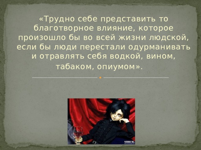 «Трудно себе представить то благотворное влияние, которое произошло бы во всей жизни людской, если бы люди перестали одурманивать и отравлять себя водкой, вином, табаком, опиумом».                                                                        Л.Н.ТОЛСТОЙ         