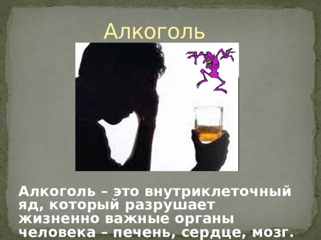 Алкоголь Алкоголь – это внутриклеточный яд, который разрушает жизненно важные органы человека – печень, сердце, мозг. 