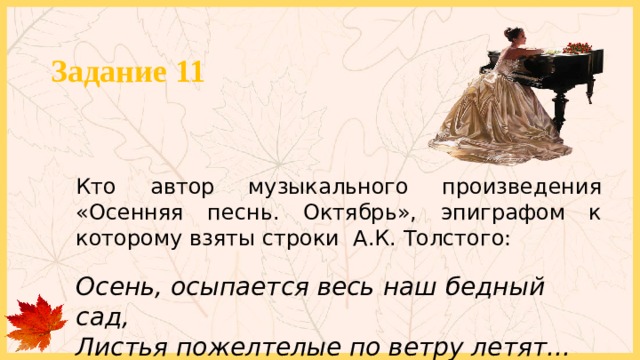 Задание 11 Кто автор музыкального произведения «Осенняя песнь. Октябрь», эпиграфом к которому взяты строки А.К. Толстого: Осень, осыпается весь наш бедный сад,  Листья пожелтелые по ветру летят... 