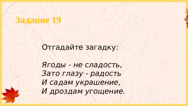 Задание 19 Отгадайте загадку: Ягоды - не сладость, Зато глазу - радость И садам украшение, И дроздам угощение. 