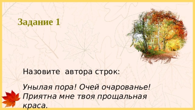Задание 1 Назовите автора строк: Унылая пора! Очей очарованье!  Приятна мне твоя прощальная краса. 