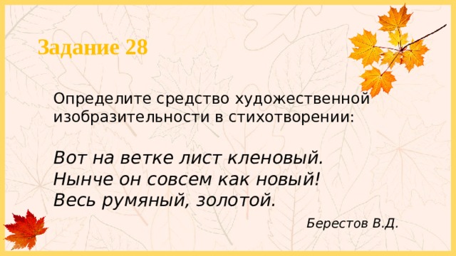 Задание 28 Определите средство художественной изобразительности в стихотворении: Вот на ветке лист кленовый.  Нынче он совсем как новый!  Весь румяный, золотой.  Берестов В.Д. 