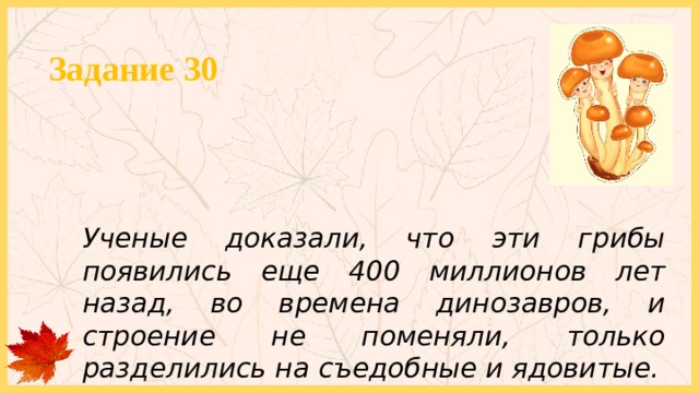 Задание 30 Ученые доказали, что эти грибы появились еще 400 миллионов лет назад, во времена динозавров, и строение не поменяли, только разделились на съедобные и ядовитые. 