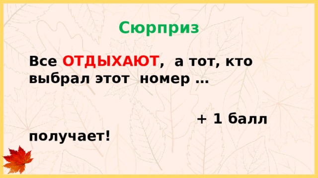 Сюрприз Все ОТДЫХАЮТ , а тот, кто выбрал этот номер …   + 1 балл получает! 