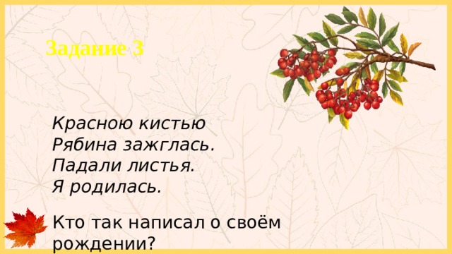 Задание 3 Красною кистью Рябина зажглась. Падали листья. Я родилась.  Кто так написал о своём рождении? 