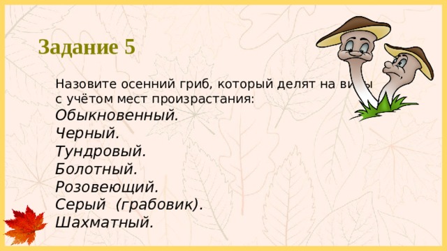 Задание 5 Назовите осенний гриб, который делят на виды с учётом мест произрастания: Обыкновенный. Черный. Тундровый. Болотный. Розовеющий. Серый (грабовик). Шахматный. 