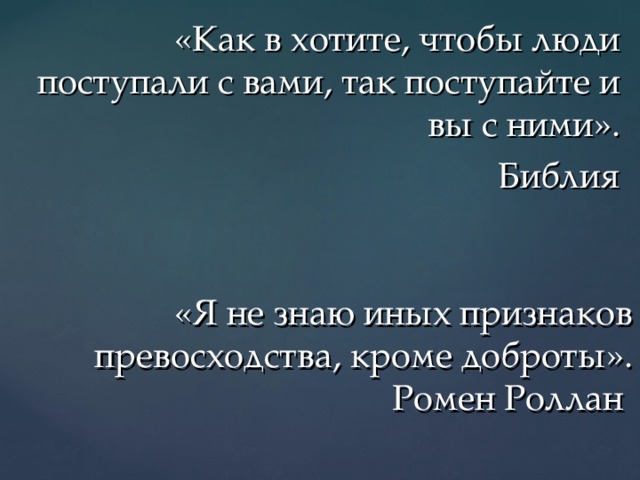 «Как в хотите, чтобы люди поступали с вами, так поступайте и вы с ними».  Библия «Я не знаю иных признаков превосходства, кроме доброты».  Ромен Роллан 