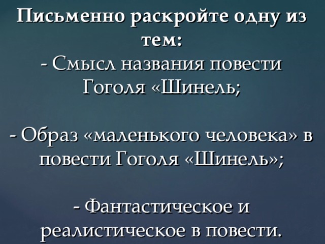 Письменно раскройте одну из тем:  - Смысл названия повести Гоголя «Шинель;   - Образ «маленького человека» в повести Гоголя «Шинель»;   - Фантастическое и реалистическое в повести. 