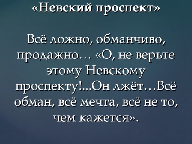 «Невский проспект»   Всё ложно, обманчиво, продажно… «О, не верьте этому Невскому проспекту!...Он лжёт…Всё обман, всё мечта, всё не то, чем кажется». 