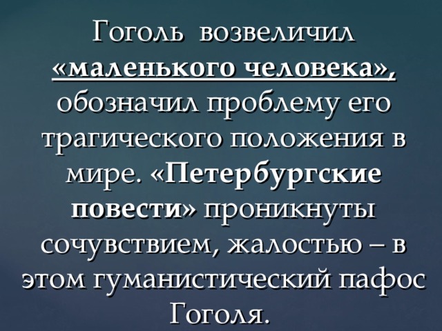 Гоголь возвеличил «маленького человека», обозначил проблему его трагического положения в мире. «Петербургские повести» проникнуты сочувствием, жалостью – в этом гуманистический пафос Гоголя. 