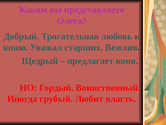 Каким вы представляете Олега? Добрый. Трогательная любовь к коню. Уважал старших. Вежлив.  Щедрый – предлагает коня.   НО: Гордый. Воинственный. Иногда грубый. Любит власть. 