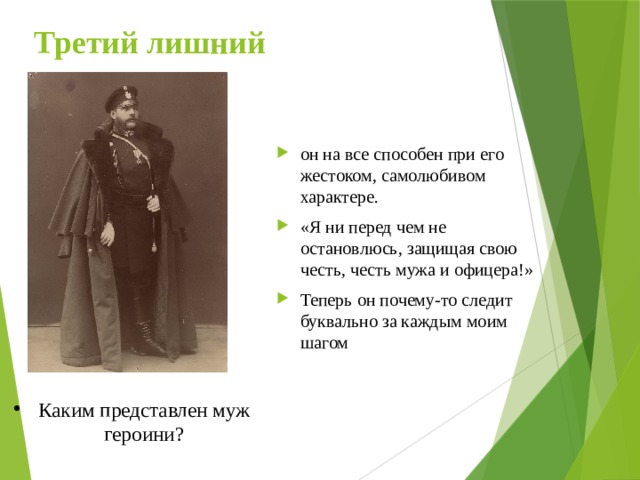 Третий лишний он на все способен при его жестоком, самолюбивом характере. «Я ни перед чем не остановлюсь, защищая свою честь, честь мужа и офицера!» Теперь он почему-то следит буквально за каждым моим шагом Каким представлен муж героини? 