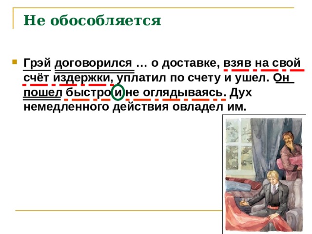  Не обособляется Грэй договорился … о доставке, взяв на свой счёт издержки, уплатил по счету и ушел. Он пошел быстро и не оглядываясь. Дух немедленного действия овладел им.  