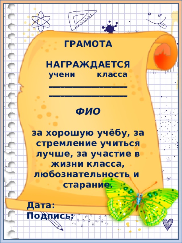 ГРАМОТА  НАГРАЖДАЕТСЯ учени класса ____________________ ____________________  ФИО  за хорошую учёбу, за стремление учиться лучше, за участие в жизни класса, любознательность и старание.  Дата: Подпись: 