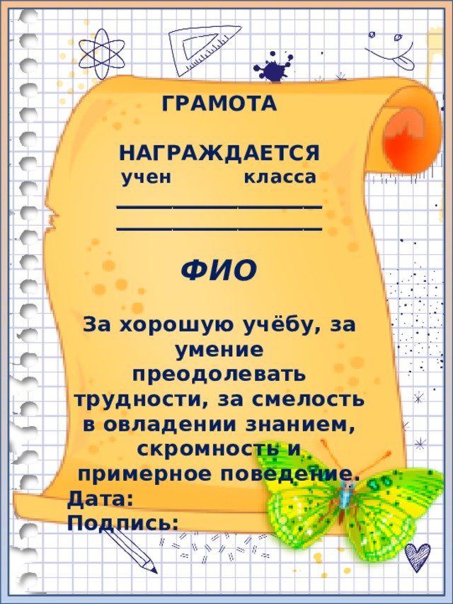 ГРАМОТА  НАГРАЖДАЕТСЯ учен класса ______________________ ______________________  ФИО  За хорошую учёбу, за умение преодолевать трудности, за смелость в овладении знанием, скромность и примерное поведение. Дата: Подпись: 