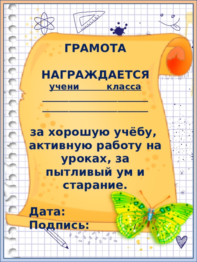 ГРАМОТА  НАГРАЖДАЕТСЯ учени класса ________________________ ________________________  за хорошую учёбу, активную работу на уроках, за пытливый ум и старание.  Дата: Подпись: / 