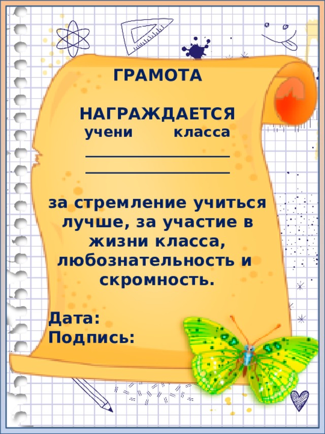 ГРАМОТА  НАГРАЖДАЕТСЯ учени класса ____________________ ____________________  за стремление учиться лучше, за участие в жизни класса, любознательность и скромность.  Дата: Подпись: 