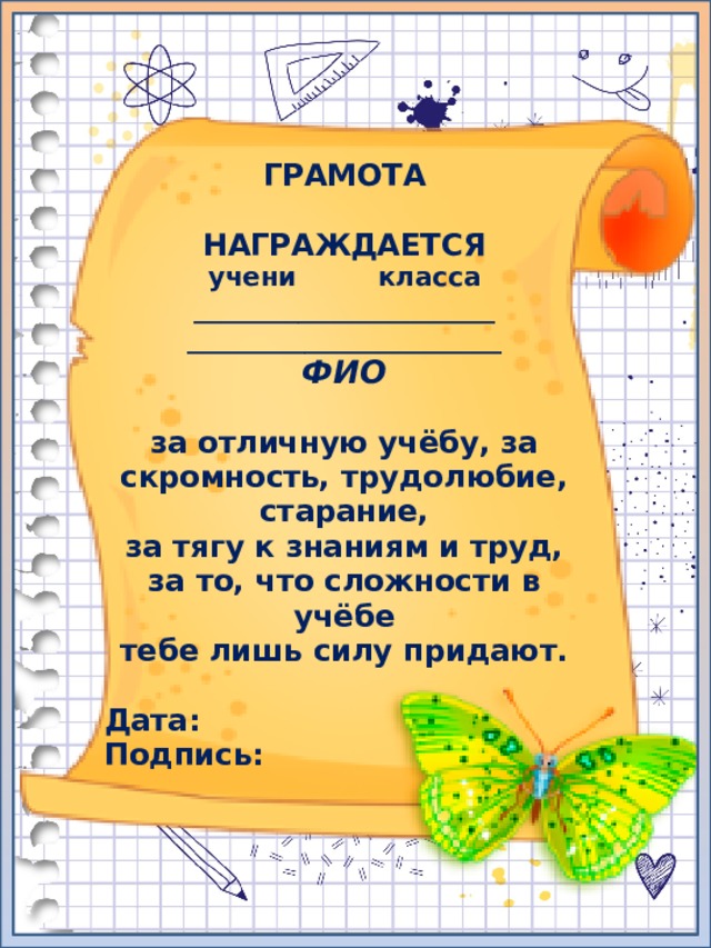 ГРАМОТА  НАГРАЖДАЕТСЯ учени класса _______________________ ________________________ ФИО  за отличную учёбу, за скромность, трудолюбие, старание, за тягу к знаниям и труд, за то, что сложности в учёбе тебе лишь силу придают.  Дата: Подпись: 