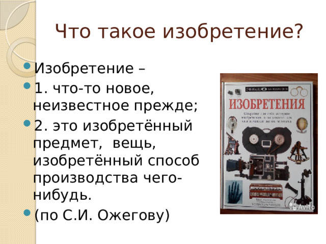 Что такое изобретение? Изобретение – 1. что-то новое, неизвестное прежде; 2. это изобретённый предмет, вещь, изобретённый способ производства чего-нибудь. (по С.И. Ожегову) 