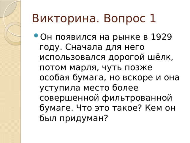 Викторина. Вопрос 1 Он появился на рынке в 1929 году. Сначала для него использовался дорогой шёлк, потом марля, чуть позже особая бумага, но вскоре и она уступила место более совершенной фильтрованной бумаге. Что это такое? Кем он был придуман? 