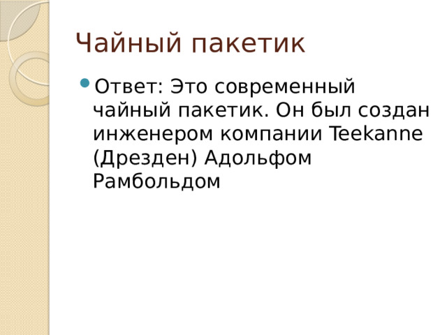 Чайный пакетик Ответ: Это современный чайный пакетик. Он был создан инженером компании Teekanne (Дрезден) Адольфом Рамбольдом 