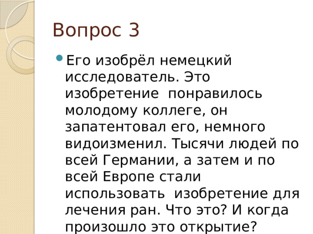 Вопрос 3 Его изобрёл немецкий исследователь. Это изобретение понравилось молодому коллеге, он запатентовал его, немного видоизменил. Тысячи людей по всей Германии, а затем и по всей Европе стали использовать изобретение для лечения ран. Что это? И когда произошло это открытие? 