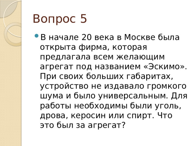 Вопрос 5 В начале 20 века в Москве была открыта фирма, которая предлагала всем желающим агрегат под названием «Эскимо». При своих больших габаритах, устройство не издавало громкого шума и было универсальным. Для работы необходимы были уголь, дрова, керосин или спирт. Что это был за агрегат? 