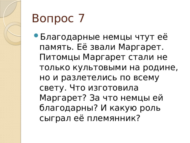 Вопрос 7 Благодарные немцы чтут её память. Её звали Маргарет. Питомцы Маргарет стали не только культовыми на родине, но и разлетелись по всему свету. Что изготовила Маргарет? За что немцы ей благодарны? И какую роль сыграл её племянник?  