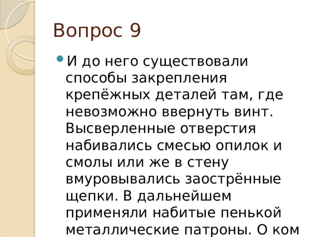 Вопрос 9 И до него существовали способы закрепления крепёжных деталей там, где невозможно ввернуть винт. Высверленные отверстия набивались смесью опилок и смолы или же в стену вмуровывались заострённые щепки. В дальнейшем применяли набитые пенькой металлические патроны. О ком и о чём речь? 